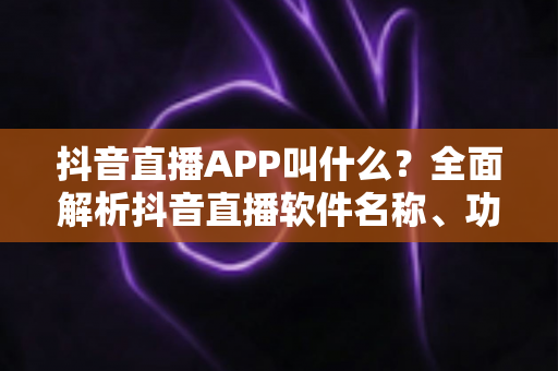 抖音直播APP叫什么?全面解析抖音直播软件名称、功能与使用指南 抖音直播APP叫什么?全面解析抖音直播软件名称、功能与使用指南