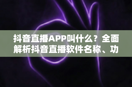 抖音直播APP叫什么?全面解析抖音直播软件名称、功能与使用指南 抖音直播APP叫什么?全面解析抖音直播软件名称、功能与使用指南