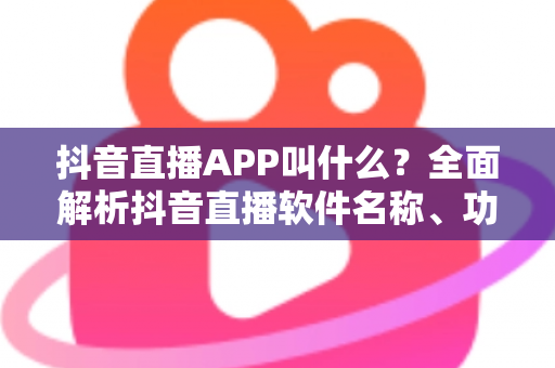 抖音直播APP叫什么？全面解析抖音直播软件名称、功能与使用指南