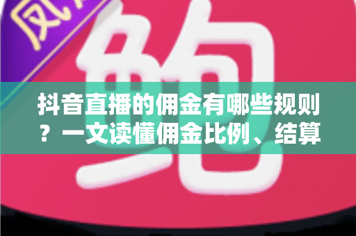 抖音直播的佣金有哪些规则?一文读懂佣金比例、结算流程与避坑指南 抖音直播的佣金有哪些规则?一文读懂佣金比例、结算流程与避坑指南