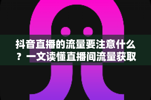 抖音直播的流量要注意什么?一文读懂直播间流量获取与运营核心要点 抖音直播的流量要注意什么?一文读懂直播间流量获取与运营核心要点