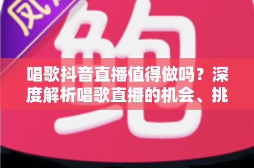 唱歌抖音直播值得做吗?深度解析唱歌直播的机会、挑战与变现前景 唱歌抖音直播值得做吗?深度解析唱歌直播的机会、挑战与变现前景