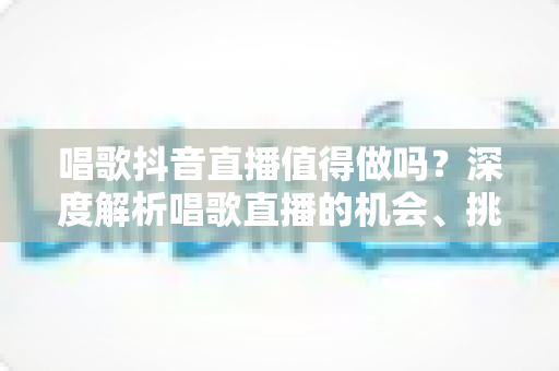唱歌抖音直播值得做吗?深度解析唱歌直播的机会、挑战与变现前景 唱歌抖音直播值得做吗?深度解析唱歌直播的机会、挑战与变现前景