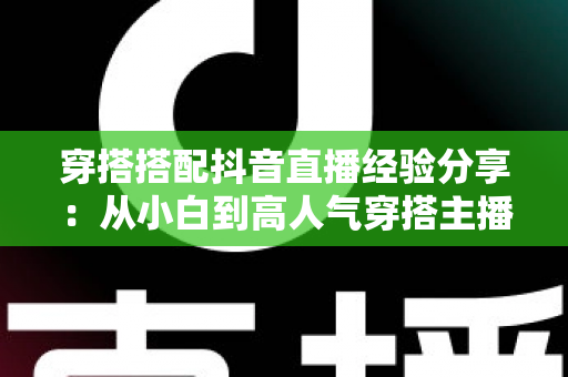 穿搭搭配抖音直播经验分享：从小白到高人气穿搭主播的实战成长指南