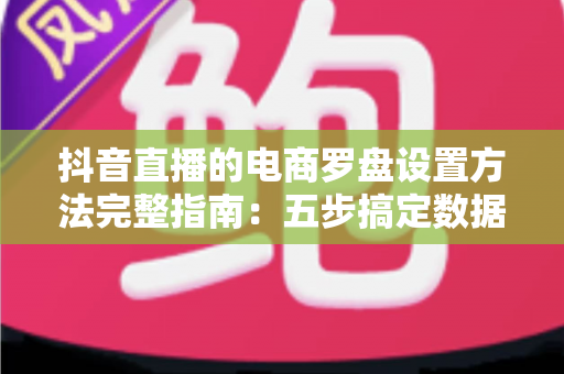 抖音直播的电商罗盘设置方法完整指南:五步搞定数据看板,让直播间流量与转化稳步增长 抖音直播的电商罗盘设置方法完整指南:五步搞定数据看板,让直播间流量与转化稳步增长