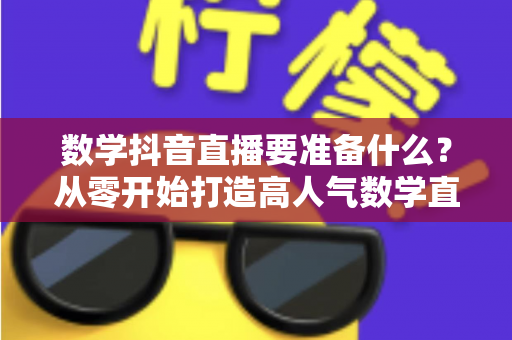 数学抖音直播要准备什么?从零开始打造高人气数学直播间的全攻略 数学抖音直播要准备什么?从零开始打造高人气数学直播间的全攻略