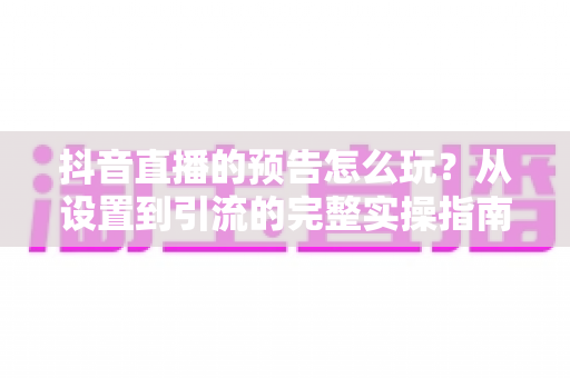 抖音直播的预告怎么玩?从设置到引流的完整实操指南 抖音直播的预告怎么玩?从设置到引流的完整实操指南
