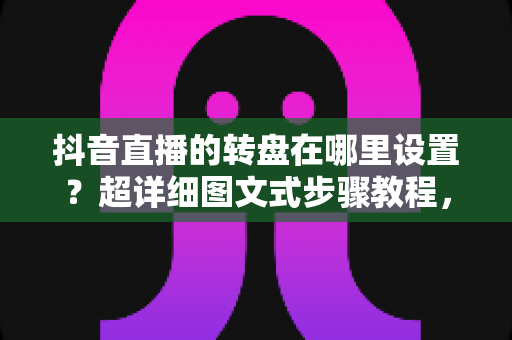 抖音直播的转盘在哪里设置?超详细图文式步骤教程,助你打造高人气互动直播间 抖音直播的转盘在哪里设置?超详细图文式步骤教程,助你打造高人气互动直播间