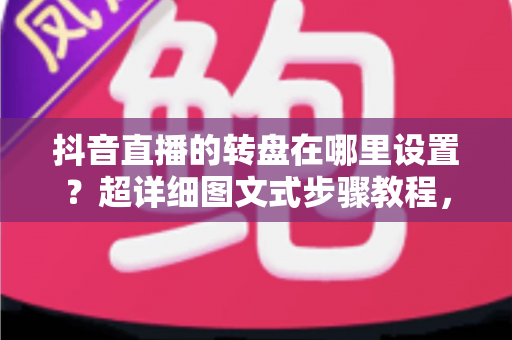 抖音直播的转盘在哪里设置?超详细图文式步骤教程,助你打造高人气互动直播间 抖音直播的转盘在哪里设置?超详细图文式步骤教程,助你打造高人气互动直播间