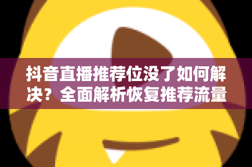 抖音直播推荐位没了如何解决？全面解析恢复推荐流量的实用方法与预防策略