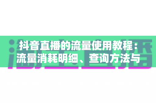 抖音直播的流量使用教程：流量消耗明细、查询方法与省流技巧全解析