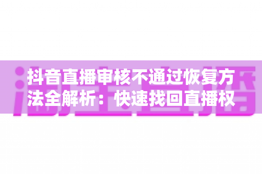 抖音直播审核不通过恢复方法全解析：快速找回直播权限的实用指南