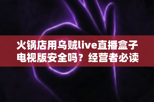 火锅店用乌贼live直播盒子电视版安全吗?经营者必读的安全性深度解析与合规使用全指南 火锅店用乌贼live直播盒子电视版安全吗?经营者必读的安全性深度解析与合规使用全指南