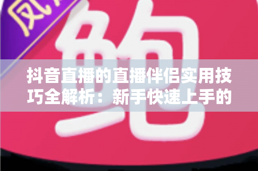 抖音直播的直播伴侣实用技巧全解析：新手快速上手的开播进阶指南