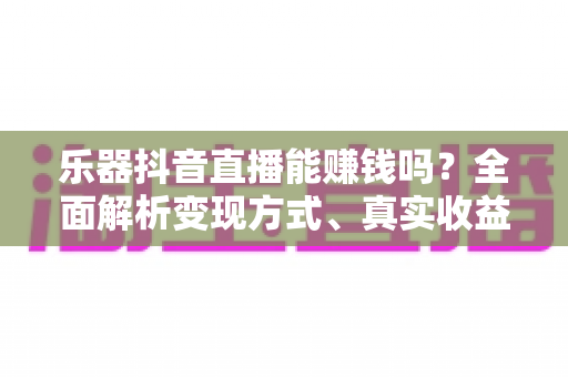 乐器抖音直播能赚钱吗?全面解析变现方式、真实收益与新手起号攻略 乐器抖音直播能赚钱吗?全面解析变现方式、真实收益与新手起号攻略