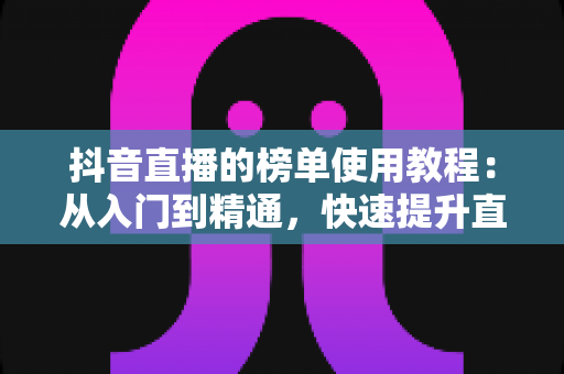 抖音直播的榜单使用教程：从入门到精通，快速提升直播间人气与流量的完整指南