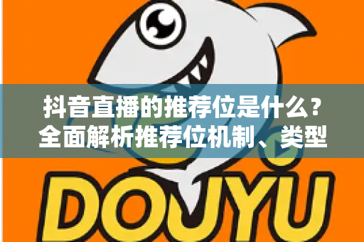 抖音直播的推荐位是什么？全面解析推荐位机制、类型与实战提升技巧