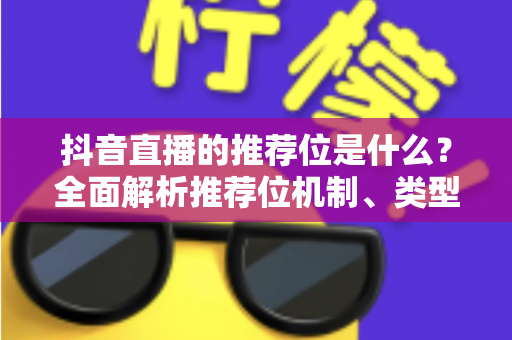 抖音直播的推荐位是什么？全面解析推荐位机制、类型与实战提升技巧