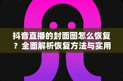抖音直播的封面图怎么恢复？全面解析恢复方法与实用技巧指南