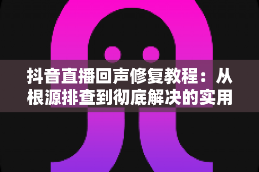 抖音直播回声修复教程:从根源排查到彻底解决的实用指南 抖音直播回声修复教程:从根源排查到彻底解决的实用指南