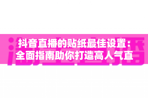 抖音直播的贴纸最佳设置:全面指南助你打造高人气直播间 抖音直播的贴纸最佳设置:全面指南助你打造高人气直播间