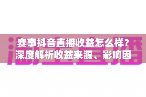 赛事抖音直播收益怎么样?深度解析收益来源、影响因素与变现技巧全攻略 赛事抖音直播收益怎么样?深度解析收益来源、影响因素与变现技巧全攻略