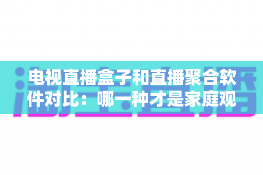 电视直播盒子和直播聚合软件对比：哪一种才是家庭观影的最佳选择？