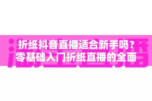 折纸抖音直播适合新手吗?零基础入门折纸直播的全面指南与实用建议 折纸抖音直播适合新手吗?零基础入门折纸直播的全面指南与实用建议