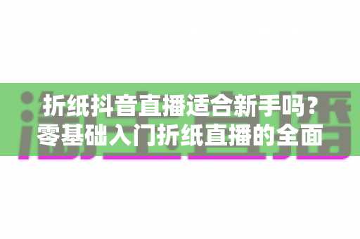 折纸抖音直播适合新手吗?零基础入门折纸直播的全面指南与实用建议 折纸抖音直播适合新手吗?零基础入门折纸直播的全面指南与实用建议