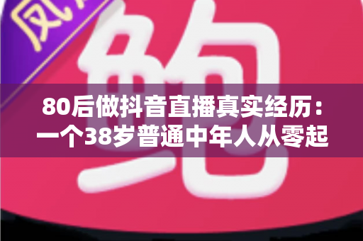 80后做抖音直播真实经历：一个38岁普通中年人从零起步的三个月翻身记