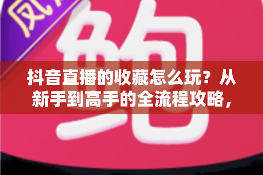 抖音直播的收藏怎么玩?从新手到高手的全流程攻略,轻松锁定每一场精彩直播 抖音直播的收藏怎么玩?从新手到高手的全流程攻略,轻松锁定每一场精彩直播