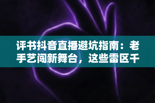 评书抖音直播避坑指南：老手艺闯新舞台，这些雷区千万别踩