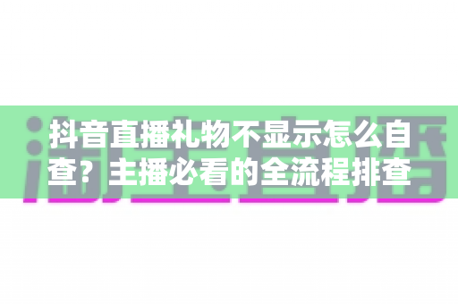 抖音直播礼物不显示怎么自查？主播必看的全流程排查与解决方案