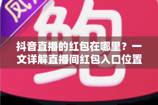 抖音直播的红包在哪里?一文详解直播间红包入口位置与领取技巧全攻略 抖音直播的红包在哪里?一文详解直播间红包入口位置与领取技巧全攻略