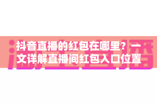 抖音直播的红包在哪里?一文详解直播间红包入口位置与领取技巧全攻略 抖音直播的红包在哪里?一文详解直播间红包入口位置与领取技巧全攻略