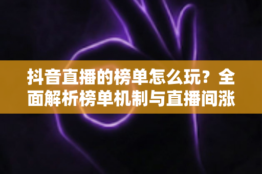 抖音直播的榜单怎么玩?全面解析榜单机制与直播间涨粉实战攻略 抖音直播的榜单怎么玩?全面解析榜单机制与直播间涨粉实战攻略