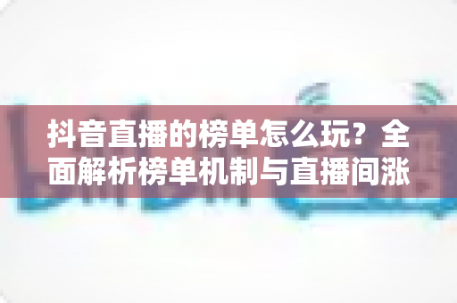 抖音直播的榜单怎么玩?全面解析榜单机制与直播间涨粉实战攻略 抖音直播的榜单怎么玩?全面解析榜单机制与直播间涨粉实战攻略