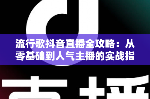 流行歌抖音直播全攻略:从零基础到人气主播的实战指南 流行歌抖音直播全攻略:从零基础到人气主播的实战指南