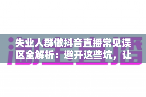 失业人群做抖音直播常见误区全解析:避开这些坑,让转型之路少走弯路 失业人群做抖音直播常见误区全解析:避开这些坑,让转型之路少走弯路