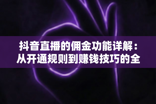 抖音直播的佣金功能详解：从开通规则到赚钱技巧的全方位指南