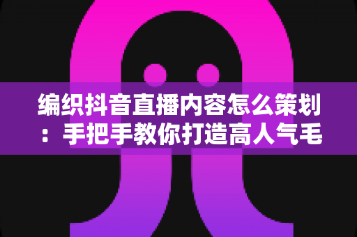 编织抖音直播内容怎么策划:手把手教你打造高人气毛线手工直播间的完整运营指南 编织抖音直播内容怎么策划:手把手教你打造高人气毛线手工直播间的完整运营指南