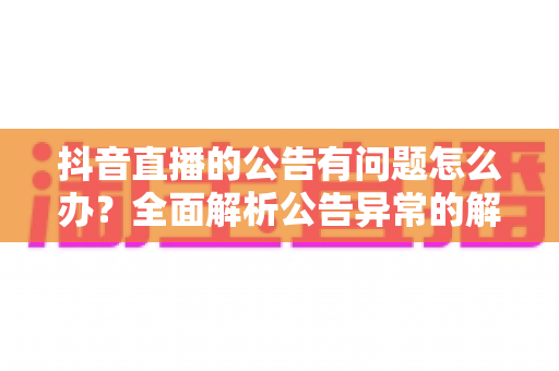 抖音直播的公告有问题怎么办？全面解析公告异常的解决方法与预防指南