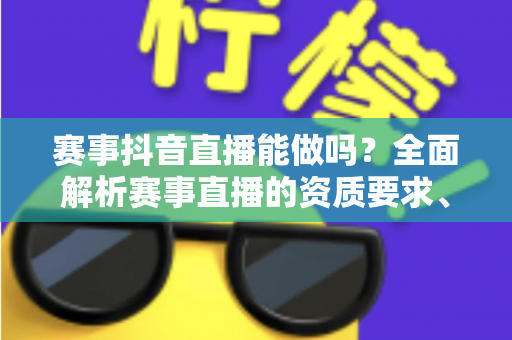 赛事抖音直播能做吗?全面解析赛事直播的资质要求、操作流程与变现方法 赛事抖音直播能做吗?全面解析赛事直播的资质要求、操作流程与变现方法