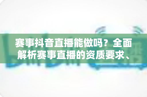 赛事抖音直播能做吗?全面解析赛事直播的资质要求、操作流程与变现方法 赛事抖音直播能做吗?全面解析赛事直播的资质要求、操作流程与变现方法
