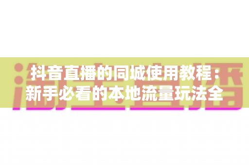 抖音直播的同城使用教程：新手必看的本地流量玩法全解析