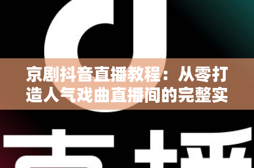 京剧抖音直播教程:从零打造人气戏曲直播间的完整实战指南 京剧抖音直播教程:从零打造人气戏曲直播间的完整实战指南