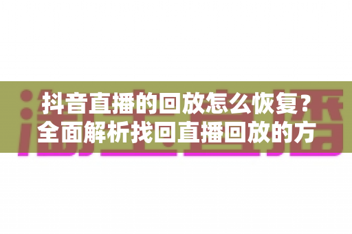 抖音直播的回放怎么恢复？全面解析找回直播回放的方法、技巧与预防指南