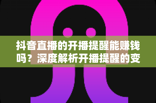 抖音直播的开播提醒能赚钱吗?深度解析开播提醒的变现价值与实操攻略 抖音直播的开播提醒能赚钱吗?深度解析开播提醒的变现价值与实操攻略