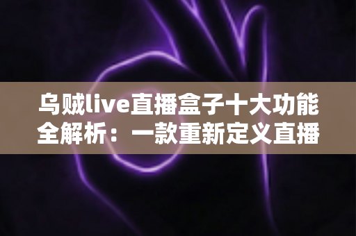 乌贼live直播盒子十大功能全解析:一款重新定义直播观看体验的全能聚合神器 乌贼live直播盒子十大功能全解析:一款重新定义直播观看体验的全能聚合神器