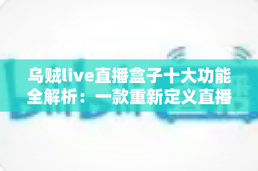 乌贼live直播盒子十大功能全解析：一款重新定义直播观看体验的全能聚合神器